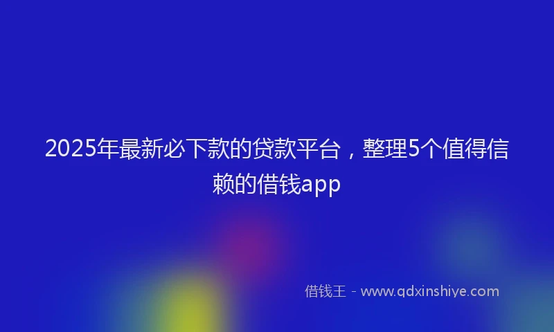 2025年最新必下款的贷款平台，整理5个值得信赖的借钱app