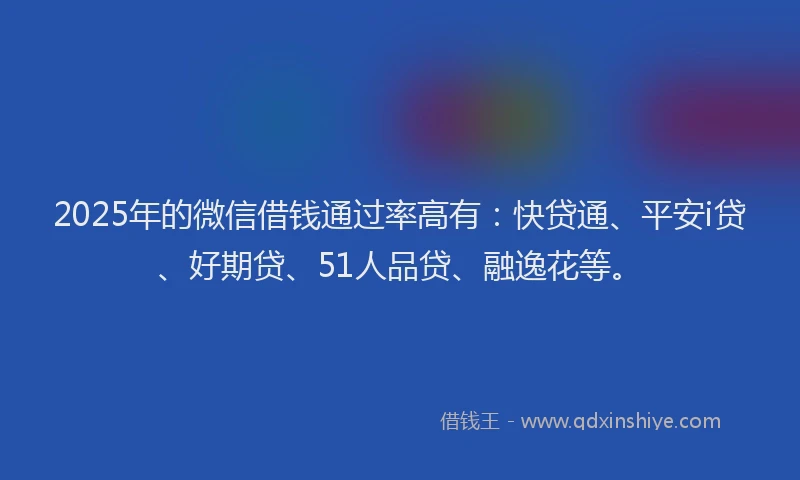 2025年的微信借钱通过率高有：快贷通、平安i贷、好期贷、51人品贷、融逸花等。