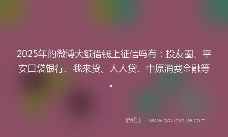 2025年的微博大额借钱上征信吗有：投友圈、平安口袋银行、我来贷、人人贷、中原消费金融等。