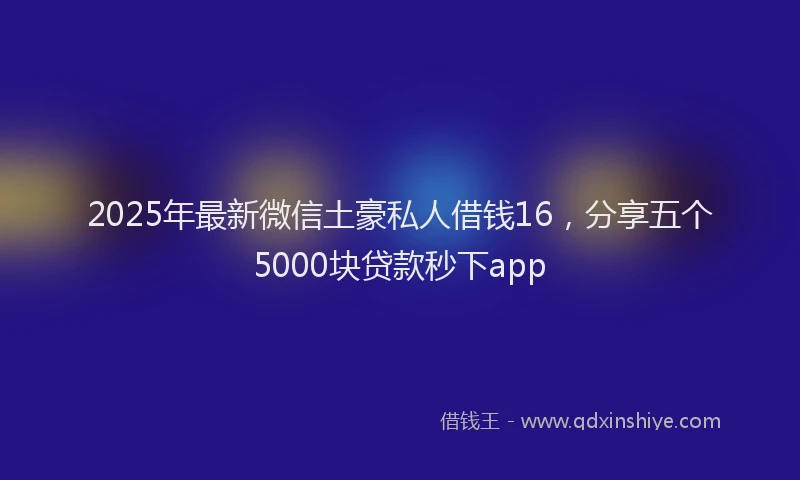 2025年最新微信土豪私人借钱16，分享五个5000块贷款秒下app