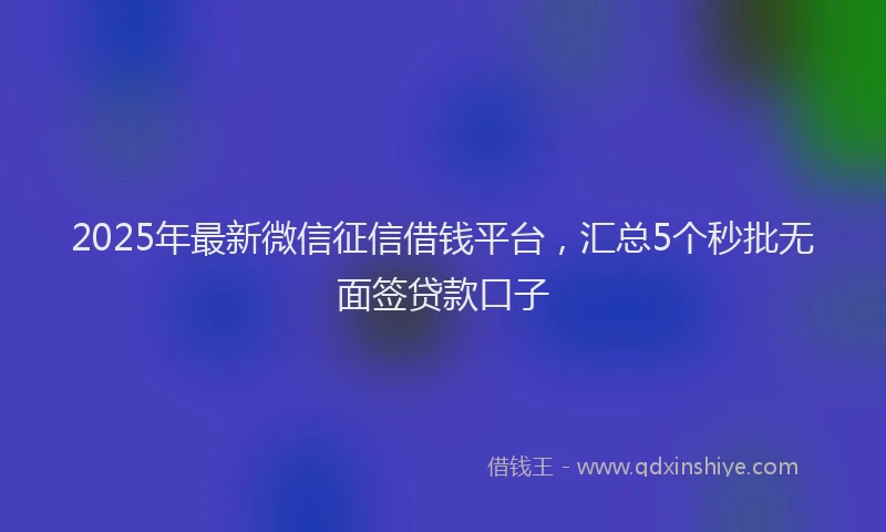 2025年最新微信征信借钱平台，汇总5个秒批无面签贷款口子