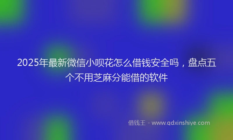 2025年最新微信小呗花怎么借钱安全吗，盘点五个不用芝麻分能借的软件