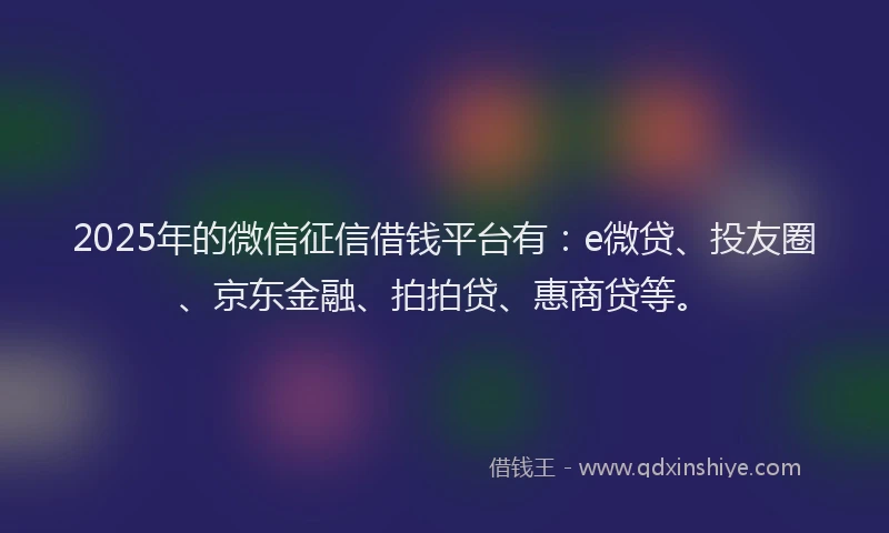2025年的微信征信借钱平台有：e微贷、投友圈、京东金融、拍拍贷、惠商贷等。