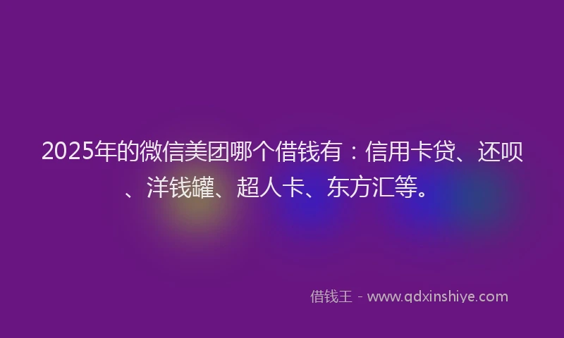 2025年的微信美团哪个借钱有：信用卡贷、还呗、洋钱罐、超人卡、东方汇等。