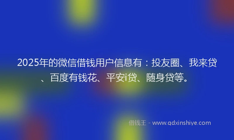 2025年的微信借钱用户信息有：投友圈、我来贷、百度有钱花、平安i贷、随身贷等。