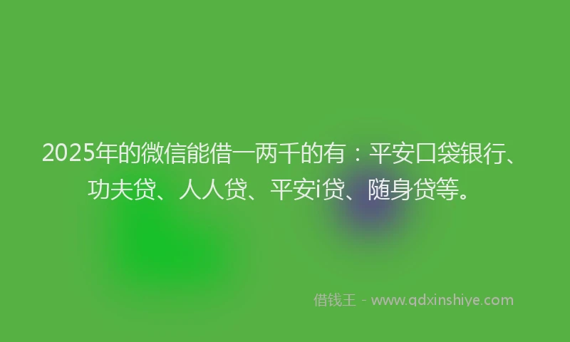 2025年的微信能借一两千的有：平安口袋银行、功夫贷、人人贷、平安i贷、随身贷等。