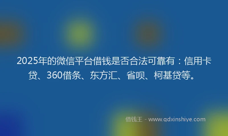 2025年的微信平台借钱是否合法可靠有：信用卡贷、360借条、东方汇、省呗、柯基贷等。