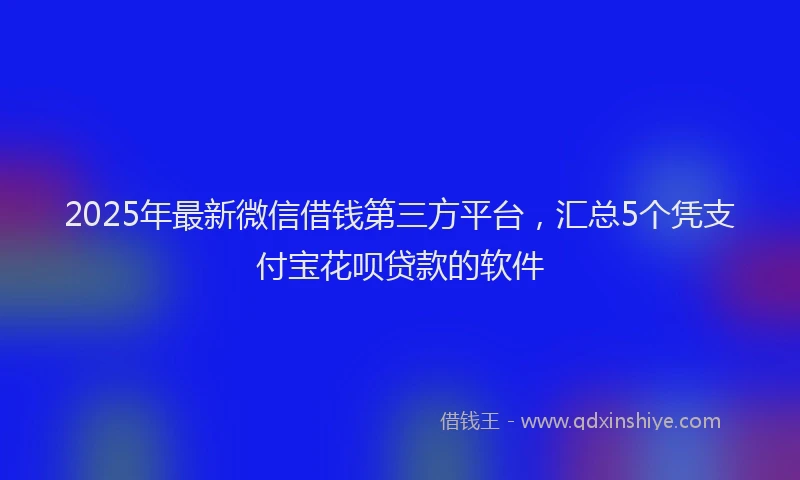 2025年最新微信借钱第三方平台，汇总5个凭支付宝花呗贷款的软件