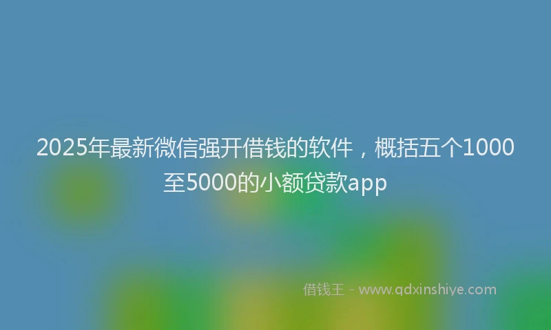 2025年最新微信强开借钱的软件，概括五个1000至5000的小额贷款app