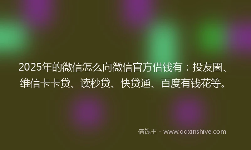 2025年的微信怎么向微信官方借钱有：投友圈、维信卡卡贷、读秒贷、快贷通、百度有钱花等。