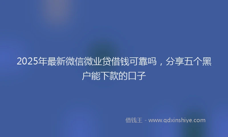 2025年最新微信微业贷借钱可靠吗，分享五个黑户能下款的口子