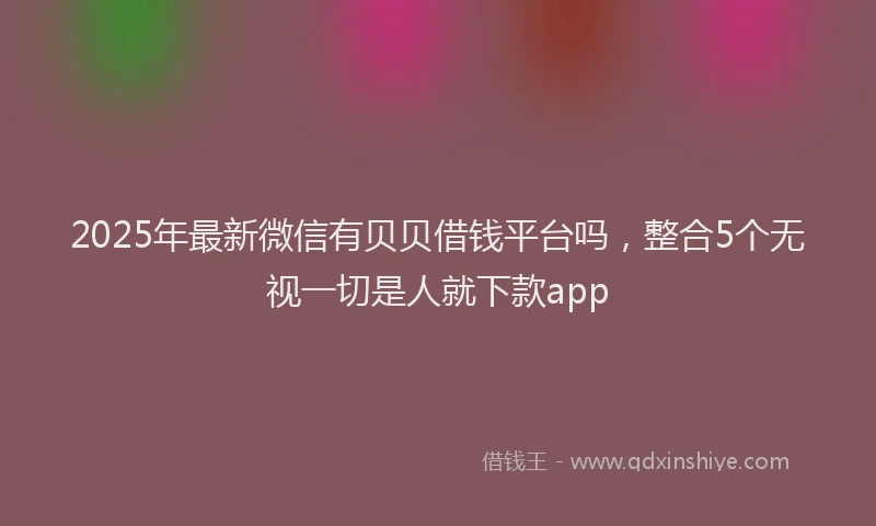 2025年最新微信有贝贝借钱平台吗，整合5个无视一切是人就下款app