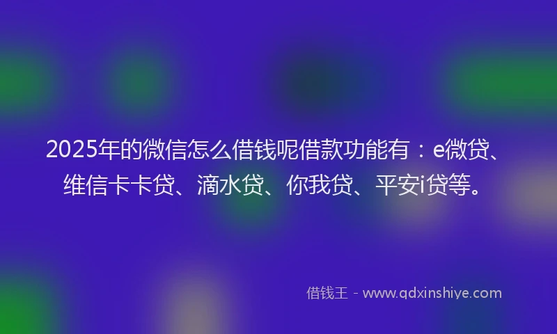 2025年的微信怎么借钱呢借款功能有：e微贷、维信卡卡贷、滴水贷、你我贷、平安i贷等。