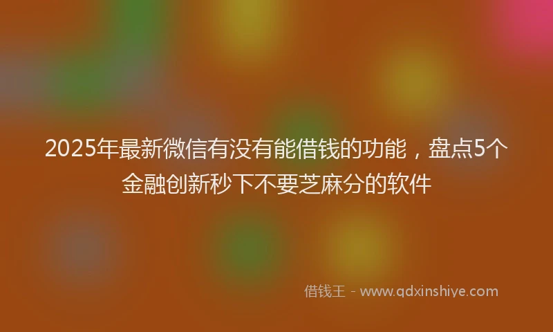 2025年最新微信有没有能借钱的功能，盘点5个金融创新秒下不要芝麻分的软件