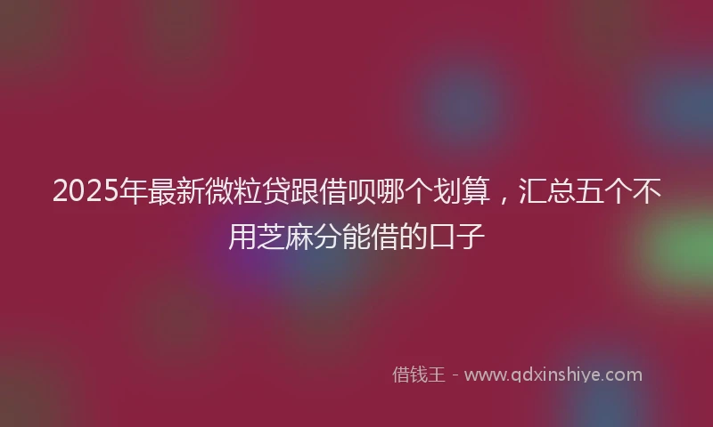 2025年最新微粒贷跟借呗哪个划算，汇总五个不用芝麻分能借的口子