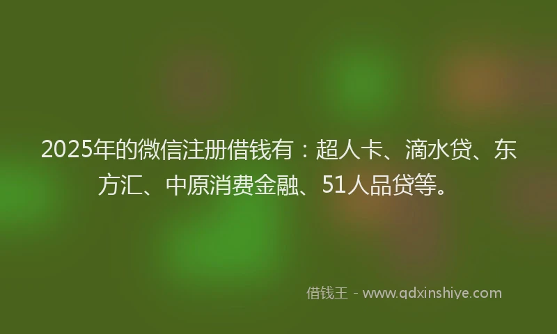 2025年的微信注册借钱有：超人卡、滴水贷、东方汇、中原消费金融、51人品贷等。