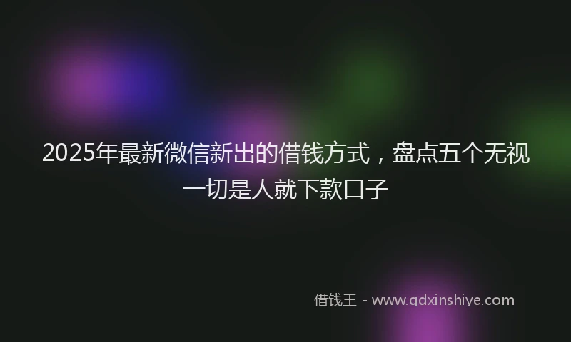 2025年最新微信新出的借钱方式，盘点五个无视一切是人就下款口子