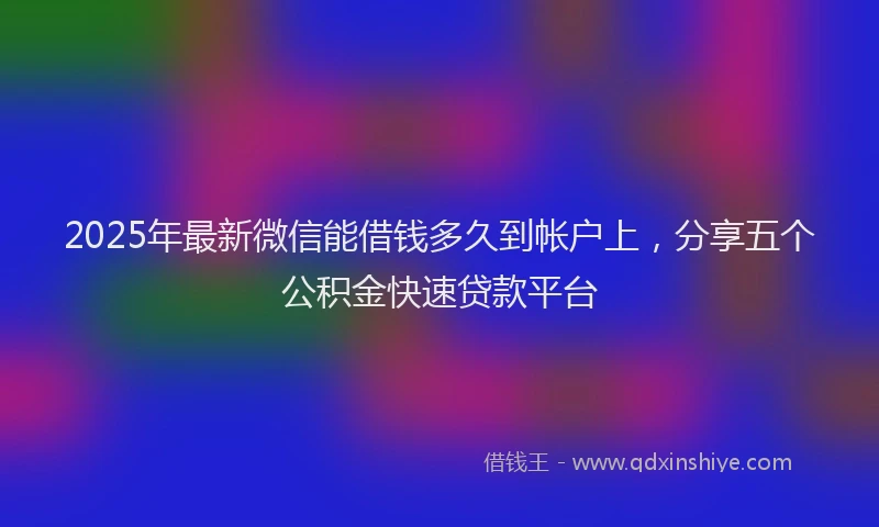2025年最新微信能借钱多久到帐户上，分享五个公积金快速贷款平台