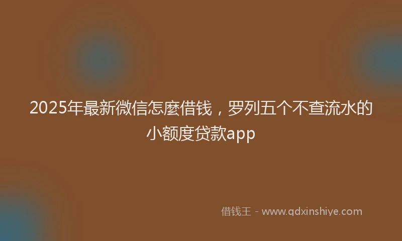 2025年最新微信怎麼借钱，罗列五个不查流水的小额度贷款app