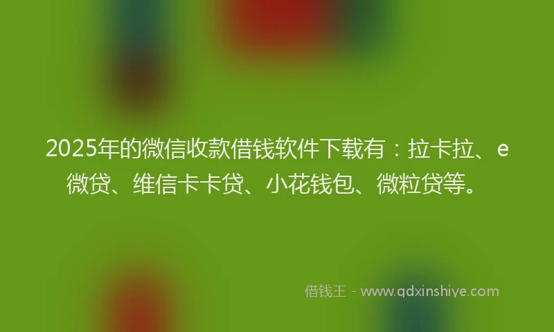 2025年的微信收款借钱软件下载有：拉卡拉、e微贷、维信卡卡贷、小花钱包、微粒贷等。