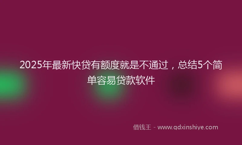 2025年最新快贷有额度就是不通过，总结5个简单容易贷款软件