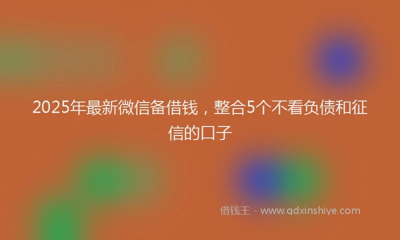 2025年最新微信备借钱，整合5个不看负债和征信的口子