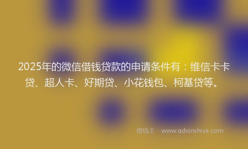 2025年的微信借钱贷款的申请条件有：维信卡卡贷、超人卡、好期贷、小花钱包、柯基贷等。