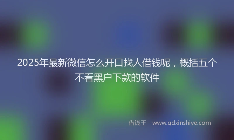 2025年最新微信怎么开口找人借钱呢，概括五个不看黑户下款的软件