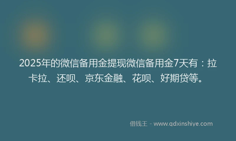 2025年的微信备用金提现微信备用金7天有：拉卡拉、还呗、京东金融、花呗、好期贷等。