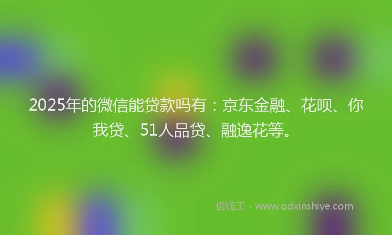 2025年的微信能贷款吗有：京东金融、花呗、你我贷、51人品贷、融逸花等。