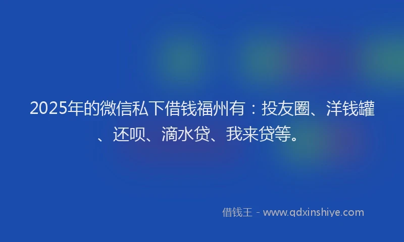 2025年的微信私下借钱福州有：投友圈、洋钱罐、还呗、滴水贷、我来贷等。