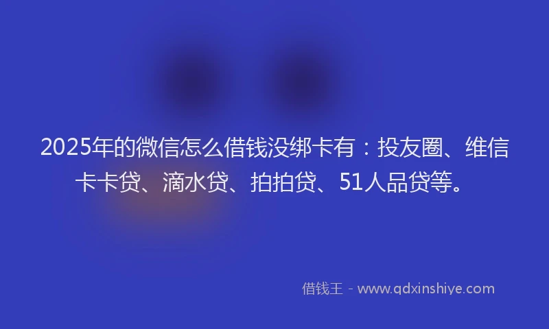 2025年的微信怎么借钱没绑卡有：投友圈、维信卡卡贷、滴水贷、拍拍贷、51人品贷等。