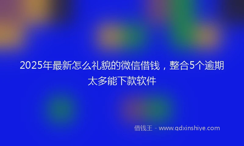 2025年最新怎么礼貌的微信借钱，整合5个逾期太多能下款软件