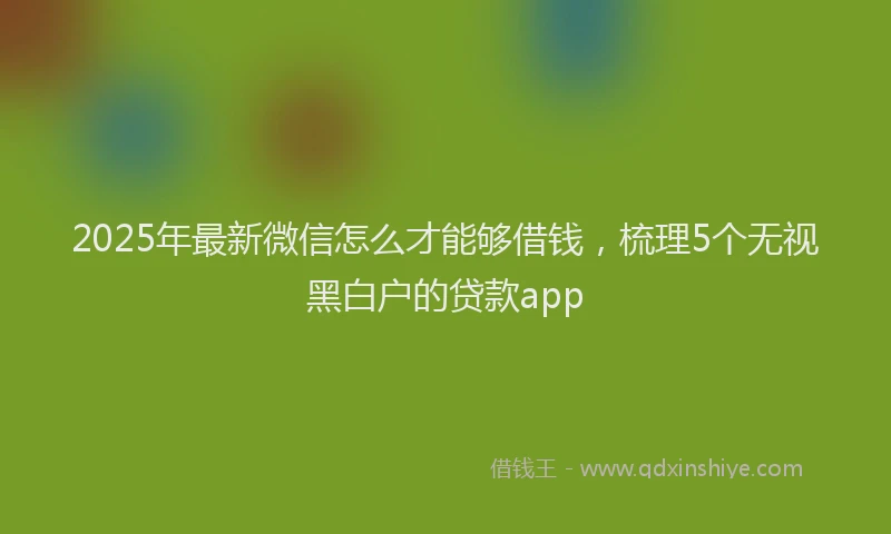 2025年最新微信怎么才能够借钱，梳理5个无视黑白户的贷款app