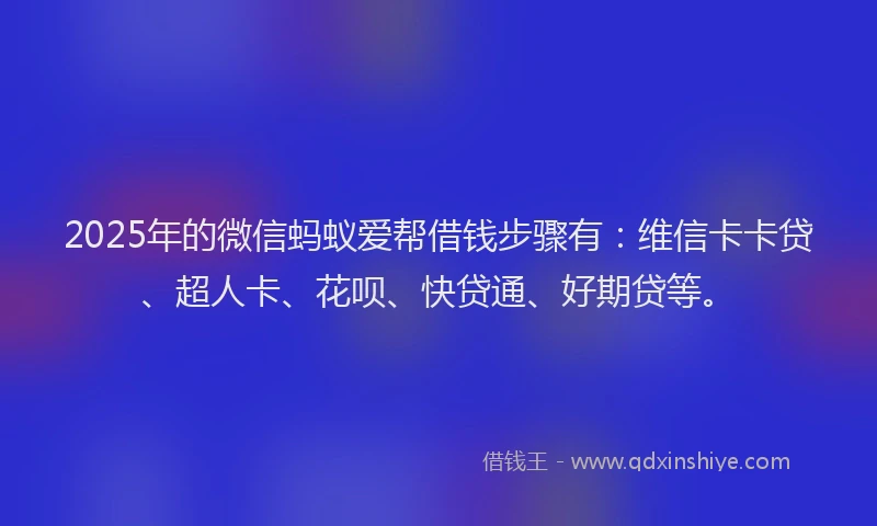 2025年的微信蚂蚁爱帮借钱步骤有：维信卡卡贷、超人卡、花呗、快贷通、好期贷等。