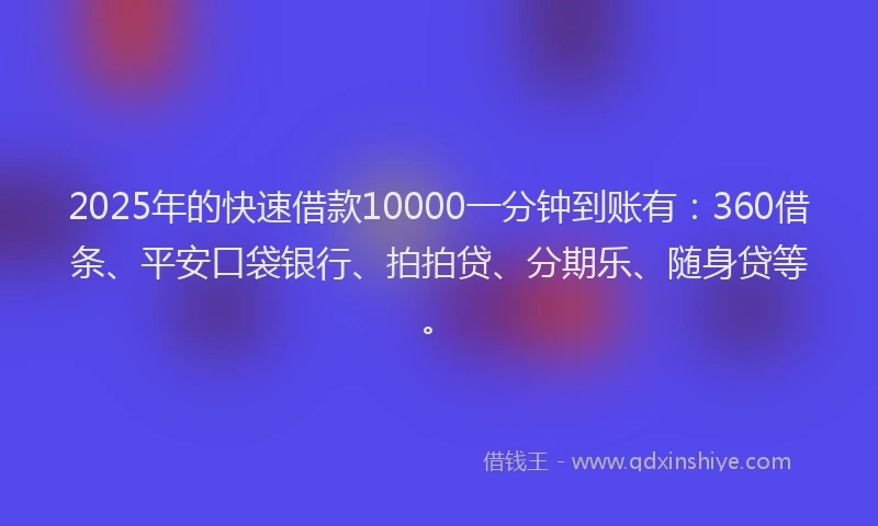 2025年的快速借款10000一分钟到账有：360借条、平安口袋银行、拍拍贷、分期乐、随身贷等。