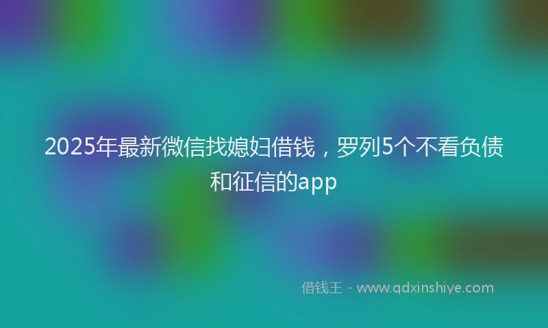 2025年最新微信找媳妇借钱，罗列5个不看负债和征信的app