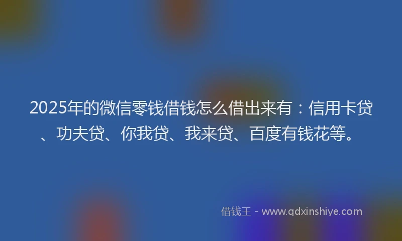 2025年的微信零钱借钱怎么借出来有：信用卡贷、功夫贷、你我贷、我来贷、百度有钱花等。