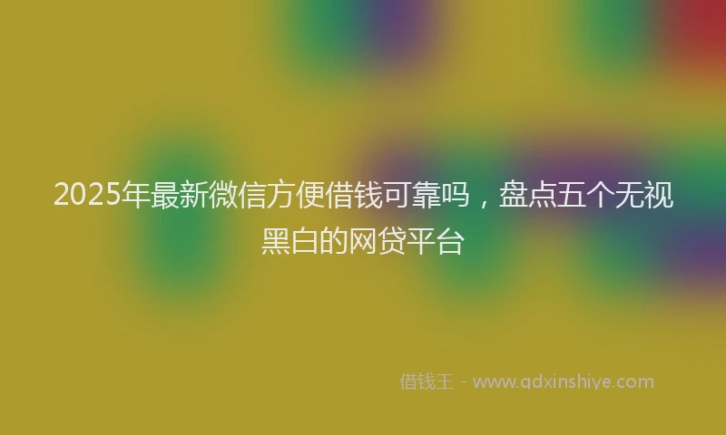 2025年最新微信方便借钱可靠吗，盘点五个无视黑白的网贷平台
