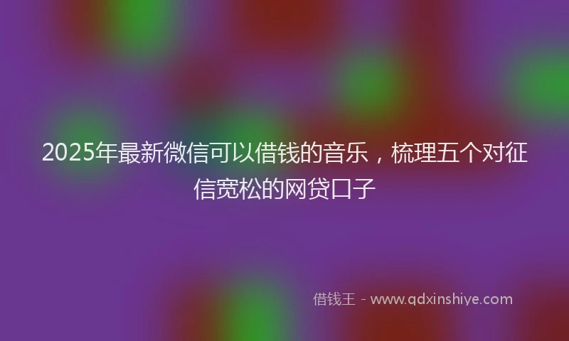 2025年最新微信可以借钱的音乐，梳理五个对征信宽松的网贷口子