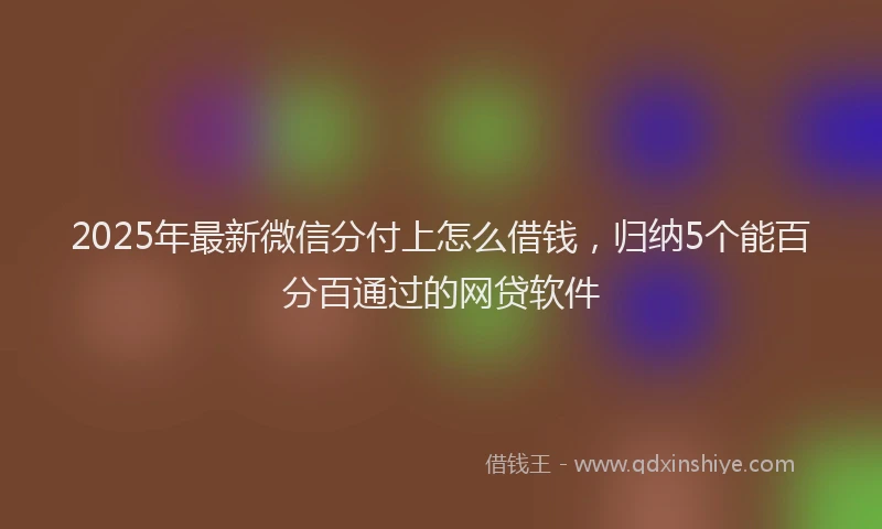 2025年最新微信分付上怎么借钱，归纳5个能百分百通过的网贷软件