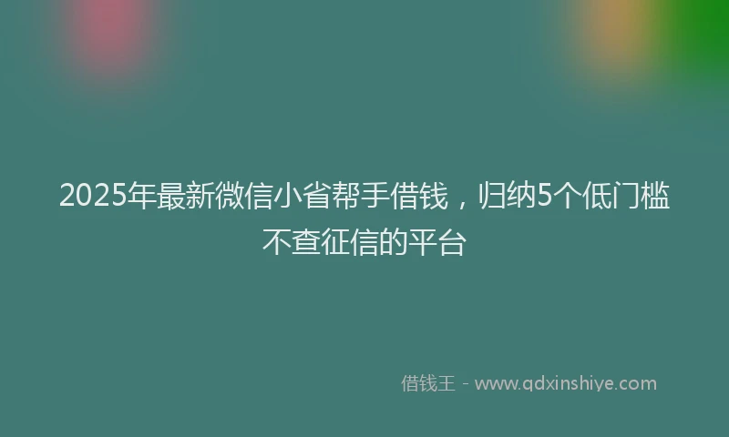 2025年最新微信小省帮手借钱，归纳5个低门槛不查征信的平台