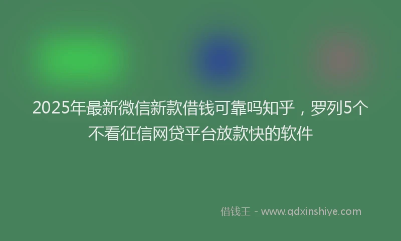 2025年最新微信新款借钱可靠吗知乎，罗列5个不看征信网贷平台放款快的软件
