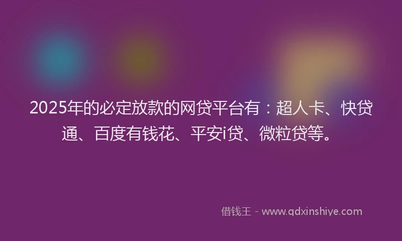 2025年的必定放款的网贷平台有：超人卡、快贷通、百度有钱花、平安i贷、微粒贷等。