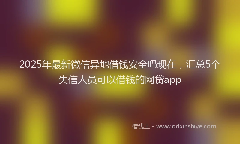 2025年最新微信异地借钱安全吗现在，汇总5个失信人员可以借钱的网贷app