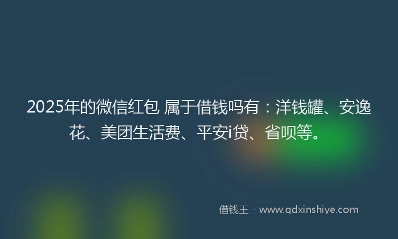 2025年的微信红包 属于借钱吗有：洋钱罐、安逸花、美团生活费、平安i贷、省呗等。