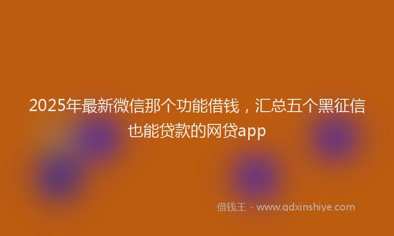 2025年最新微信那个功能借钱，汇总五个黑征信也能贷款的网贷app
