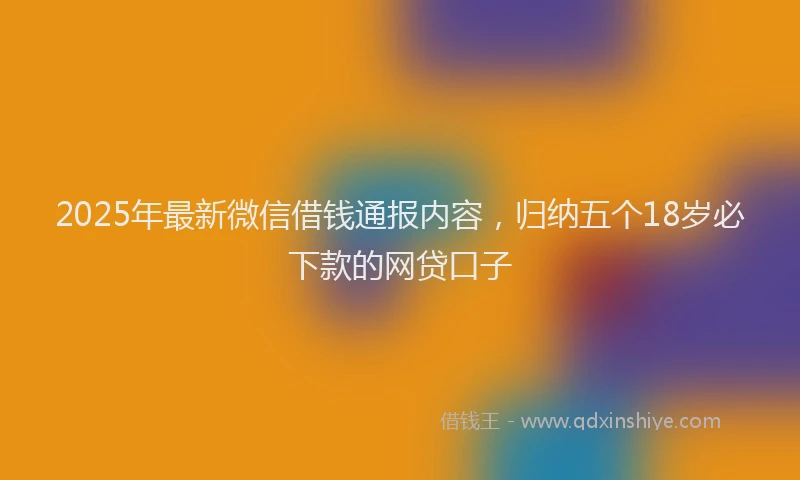 2025年最新微信借钱通报内容，归纳五个18岁必下款的网贷口子