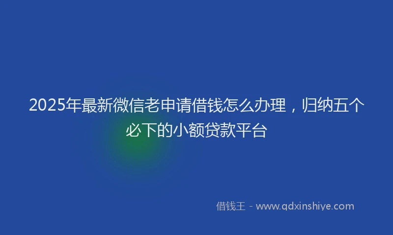 2025年最新微信老申请借钱怎么办理，归纳五个必下的小额贷款平台