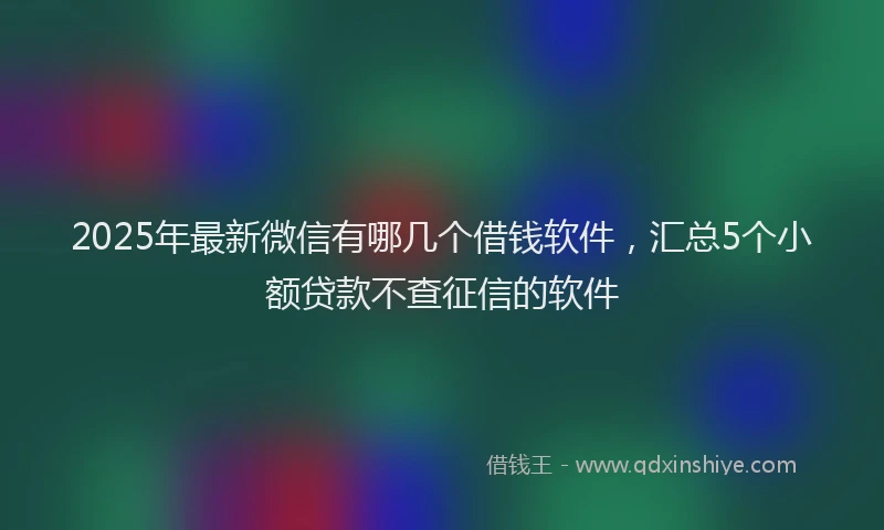 2025年最新微信有哪几个借钱软件，汇总5个小额贷款不查征信的软件